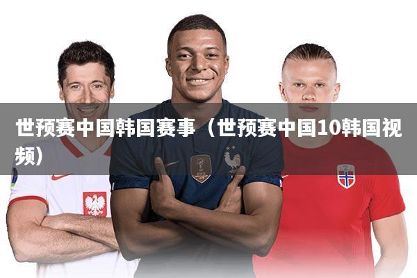 世预赛中国韩国赛事（世预赛中国10韩国视频）