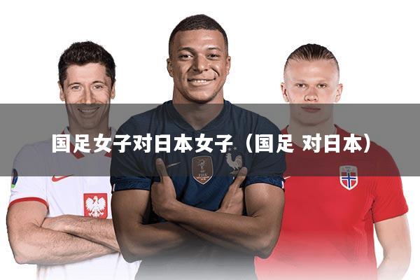 国足女子对日本女子（国足 对日本）