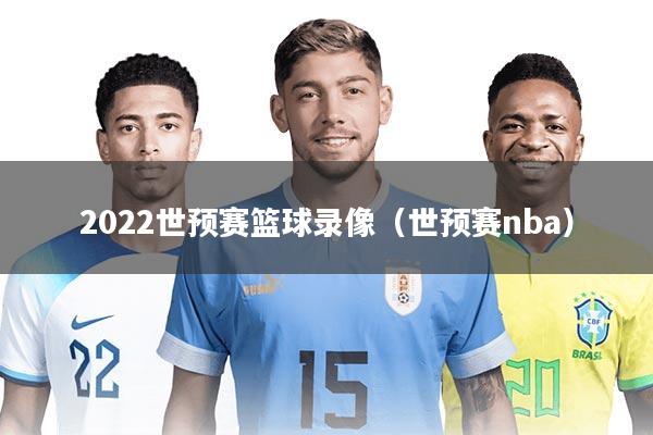 2022世预赛篮球录像（世预赛nba）