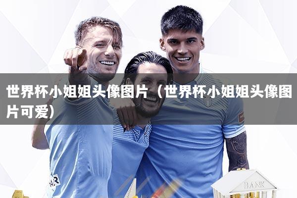 世界杯小姐姐头像图片（世界杯小姐姐头像图片可爱）